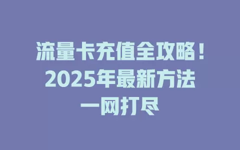 流量卡充值全攻略！2025年最新方法一网打尽
