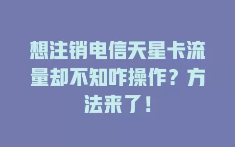 想注销电信天星卡流量却不知咋操作？方法来了！