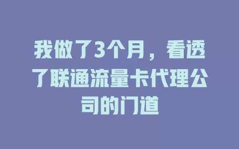 我做了3个月，看透了联通流量卡代理公司的门道