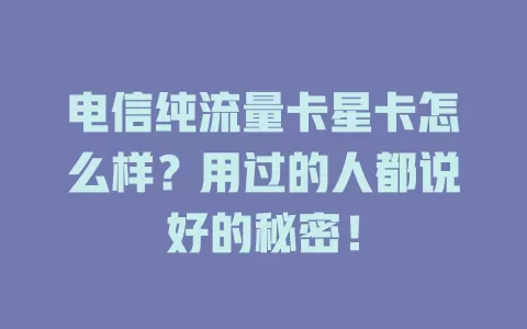 电信纯流量卡星卡怎么样？用过的人都说好的秘密！