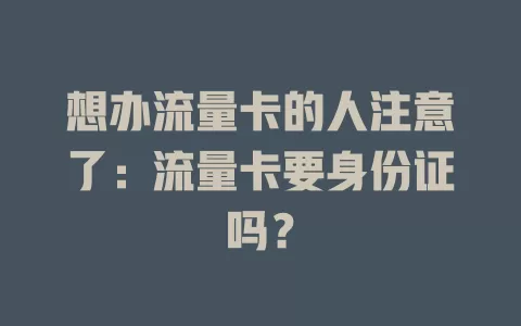 想办流量卡的人注意了：流量卡要身份证吗？