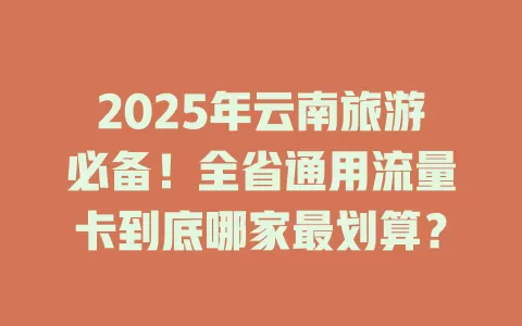 2025年云南旅游必备！全省通用流量卡到底哪家最划算？