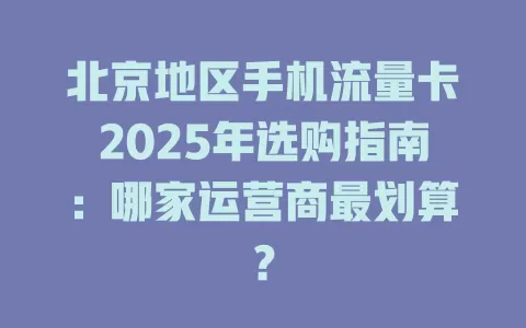 北京地区手机流量卡2025年选购指南：哪家运营商最划算？