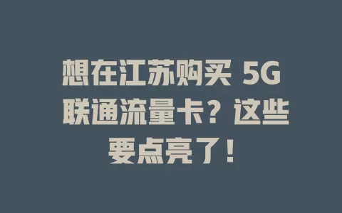想在江苏购买 5G 联通流量卡？这些要点亮了！