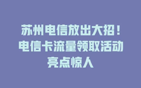 苏州电信放出大招！电信卡流量领取活动亮点惊人