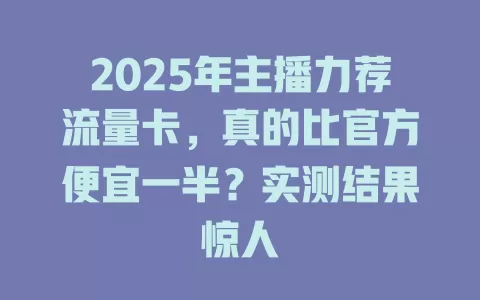 2025年主播力荐流量卡，真的比官方便宜一半？实测结果惊人