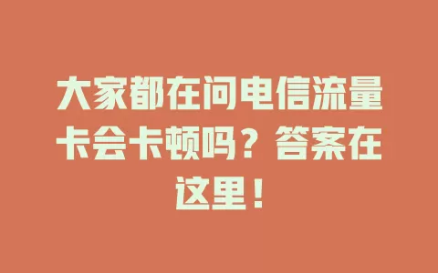 大家都在问电信流量卡会卡顿吗？答案在这里！