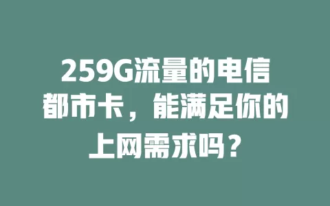 259G流量的电信都市卡，能满足你的上网需求吗？