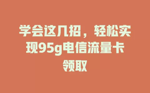 学会这几招，轻松实现95g电信流量卡领取