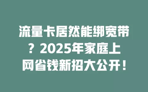 流量卡居然能绑宽带？2025年家庭上网省钱新招大公开！