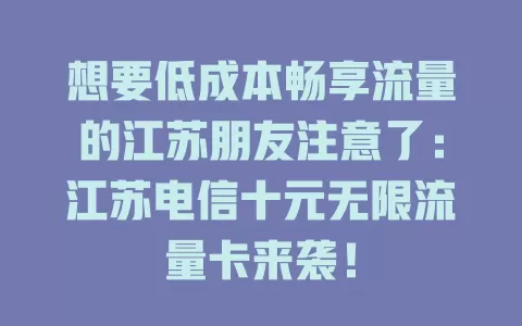 想要低成本畅享流量的江苏朋友注意了：江苏电信十元无限流量卡来袭！