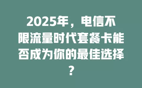 2025年，电信不限流量时代套餐卡能否成为你的最佳选择？