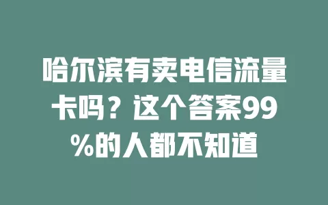 哈尔滨有卖电信流量卡吗？这个答案99%的人都不知道