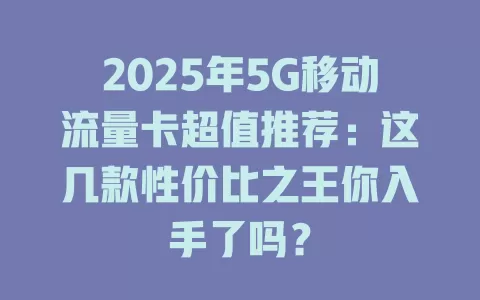 2025年5G移动流量卡超值推荐：这几款性价比之王你入手了吗？