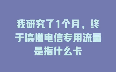 我研究了1个月，终于搞懂电信专用流量是指什么卡