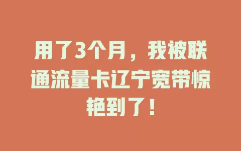 用了3个月，我被联通流量卡辽宁宽带惊艳到了！