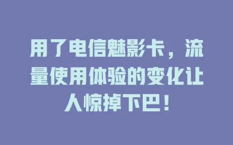 用了电信魅影卡，流量使用体验的变化让人惊掉下巴！