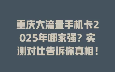 重庆大流量手机卡2025年哪家强？实测对比告诉你真相！
