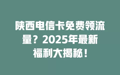 陕西电信卡免费领流量？2025年最新福利大揭秘！
