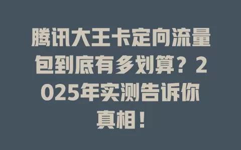 腾讯大王卡定向流量包到底有多划算？2025年实测告诉你真相！