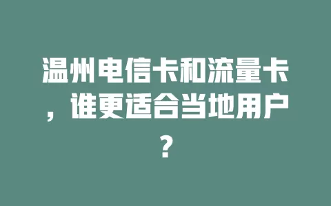 温州电信卡和流量卡，谁更适合当地用户？