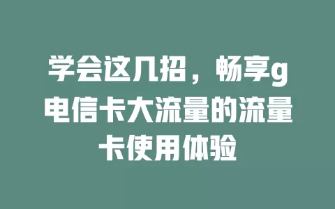 学会这几招，畅享g电信卡大流量的流量卡使用体验