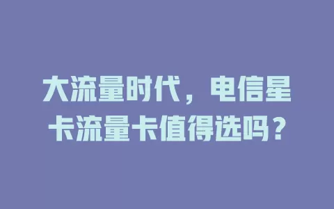 大流量时代，电信星卡流量卡值得选吗？