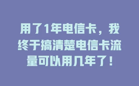 用了1年电信卡，我终于搞清楚电信卡流量可以用几年了！