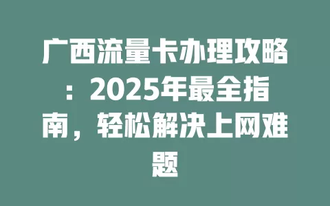 广西流量卡办理攻略：2025年最全指南，轻松解决上网难题