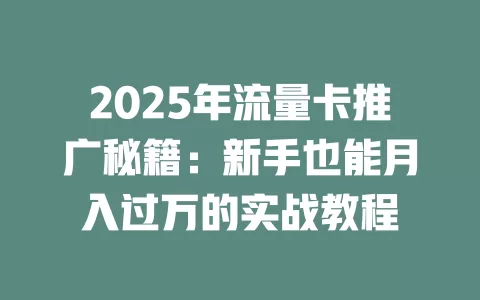 2025年流量卡推广秘籍：新手也能月入过万的实战教程