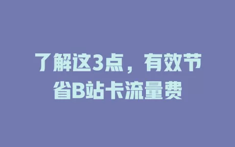 了解这3点，有效节省B站卡流量费