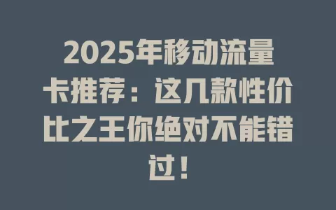 2025年移动流量卡推荐：这几款性价比之王你绝对不能错过！