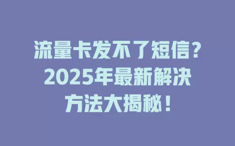 流量卡发不了短信？2025年最新解决方法大揭秘！
