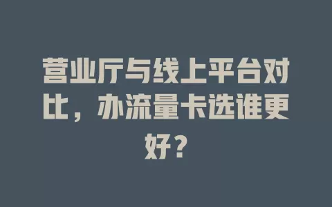 营业厅与线上平台对比，办流量卡选谁更好？
