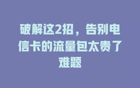 破解这2招，告别电信卡的流量包太贵了难题