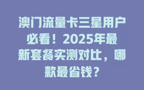 澳门流量卡三星用户必看！2025年最新套餐实测对比，哪款最省钱？