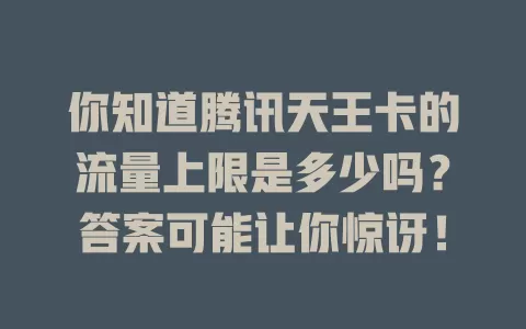 你知道腾讯天王卡的流量上限是多少吗？答案可能让你惊讶！