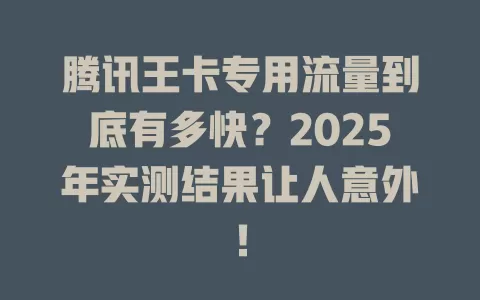 腾讯王卡专用流量到底有多快？2025年实测结果让人意外！