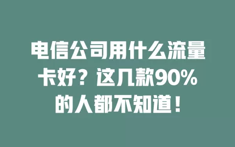 电信公司用什么流量卡好？这几款90%的人都不知道！