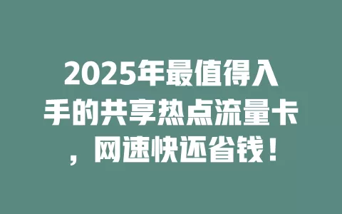 2025年最值得入手的共享热点流量卡，网速快还省钱！