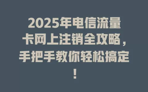 2025年电信流量卡网上注销全攻略，手把手教你轻松搞定！