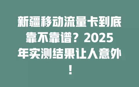 新疆移动流量卡到底靠不靠谱？2025年实测结果让人意外！