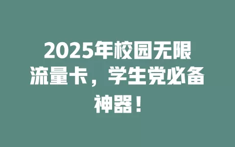 2025年校园无限流量卡，学生党必备神器！