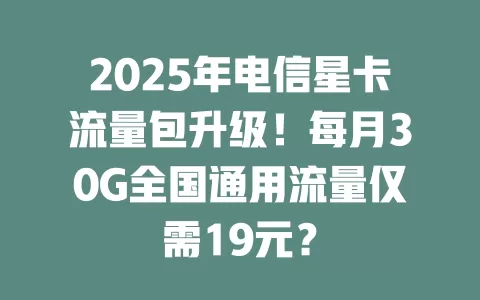 2025年电信星卡流量包升级！每月30G全国通用流量仅需19元？