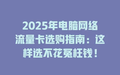 2025年电脑网络流量卡选购指南：这样选不花冤枉钱！