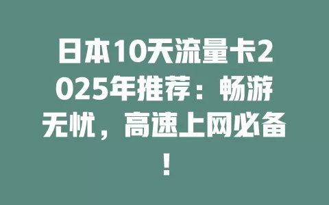 日本10天流量卡2025年推荐：畅游无忧，高速上网必备！