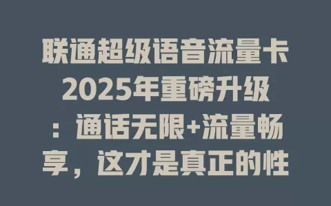 联通超级语音流量卡2025年重磅升级：通话无限+流量畅享，这才是真正的性价比之王！
