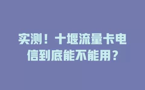 实测！十堰流量卡电信到底能不能用？