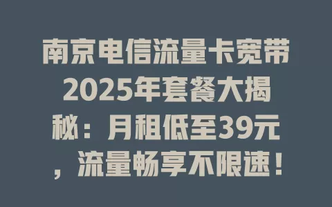 南京电信流量卡宽带2025年套餐大揭秘：月租低至39元，流量畅享不限速！