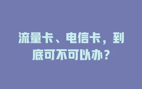 流量卡、电信卡，到底可不可以办？